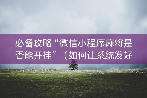 必备攻略“微信小程序麻将是否能开挂”（如何让系统发好牌)