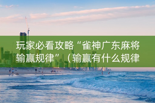 玩家必看攻略“雀神广东麻将输赢规律”（输赢有什么规律)