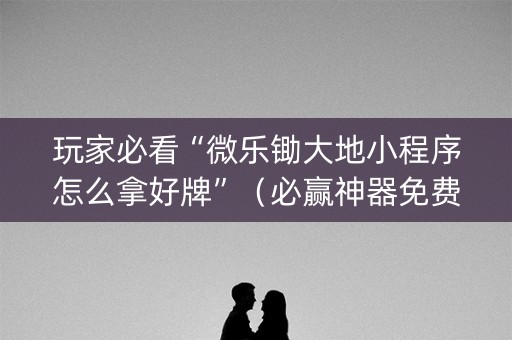 玩家必看“微乐锄大地小程序怎么拿好牌”（必赢神器免费安装)