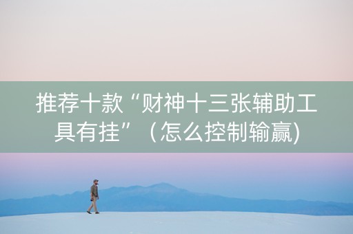 推荐十款“财神十三张辅助工具有挂”（怎么控制输赢)