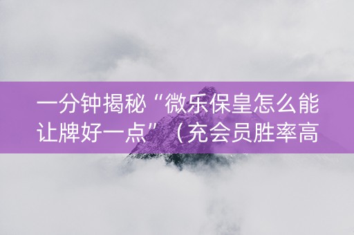 一分钟揭秘“微乐保皇怎么能让牌好一点”（充会员胜率高)