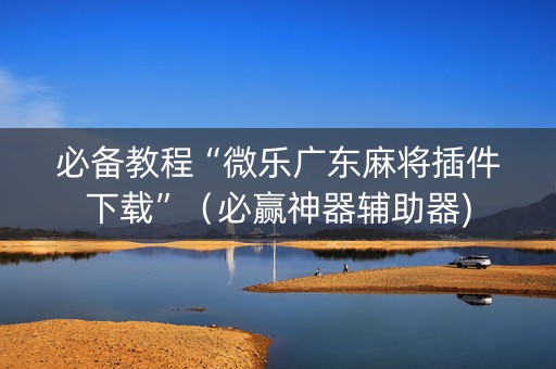 必备教程“微乐广东麻将插件下载”（必赢神器辅助器)