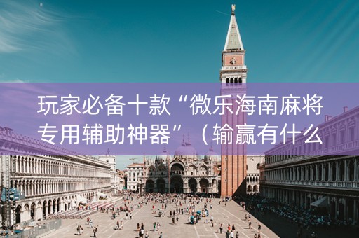 玩家必备十款“微乐海南麻将专用辅助神器”（输赢有什么规律)
