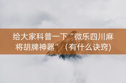 给大家科普一下“微乐四川麻将胡牌神器”（有什么诀窍)