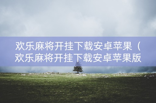 欢乐麻将开挂下载安卓苹果（欢乐麻将开挂下载安卓苹果版）