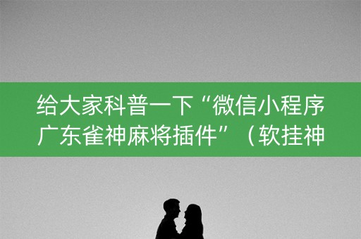 给大家科普一下“微信小程序广东雀神麻将插件”（软挂神器)