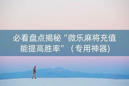 必看盘点揭秘“微乐麻将充值能提高胜率”（专用神器)
