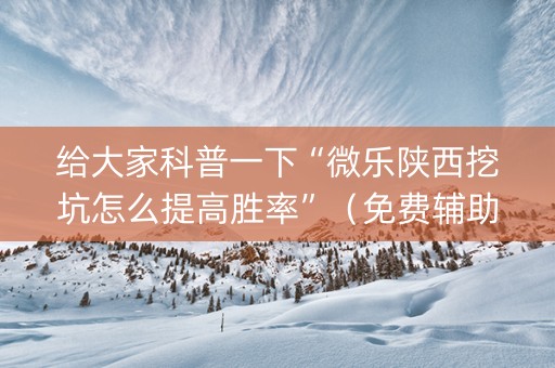 给大家科普一下“微乐陕西挖坑怎么提高胜率”（免费辅助)