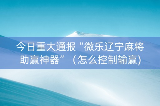 今日重大通报“微乐辽宁麻将助赢神器”（怎么控制输赢)