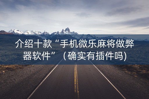 介绍十款“手机微乐麻将做弊器软件”（确实有插件吗)