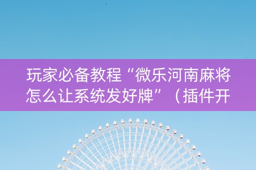 玩家必备教程“微乐河南麻将怎么让系统发好牌”（插件开挂免费AI)