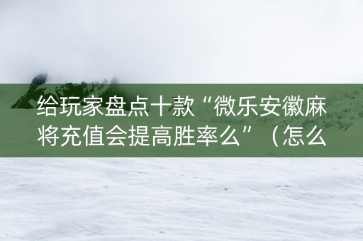 给玩家盘点十款“微乐安徽麻将充值会提高胜率么”（怎么设置才能赢)