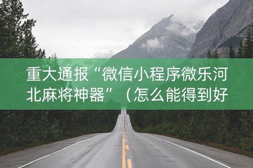 重大通报“微信小程序微乐河北麻将神器”（怎么能得到好牌)