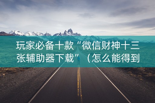 玩家必备十款“微信财神十三张辅助器下载”（怎么能得到好牌)