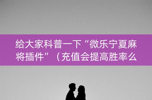 给大家科普一下“微乐宁夏麻将插件”（充值会提高胜率么)