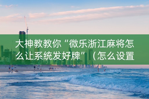 大神教教你“微乐浙江麻将怎么让系统发好牌”（怎么设置能有好牌)
