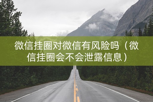 微信挂圈对微信有风险吗（微信挂圈会不会泄露信息）