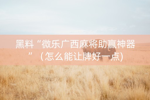 黑料“微乐广西麻将助赢神器”（怎么能让牌好一点)