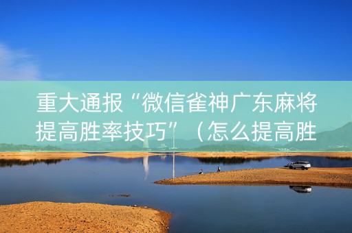 重大通报“微信雀神广东麻将提高胜率技巧”（怎么提高胜率)