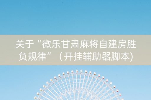 关于“微乐甘肃麻将自建房胜负规律”（开挂辅助器脚本)