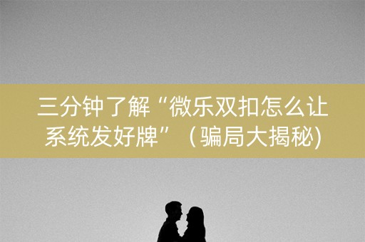三分钟了解“微乐双扣怎么让系统发好牌”（骗局大揭秘)