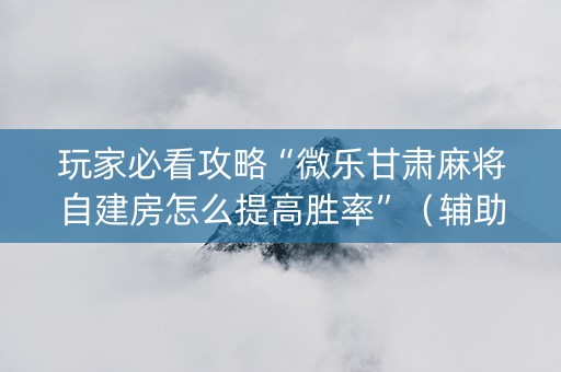 玩家必看攻略“微乐甘肃麻将自建房怎么提高胜率”（辅助神器免费)
