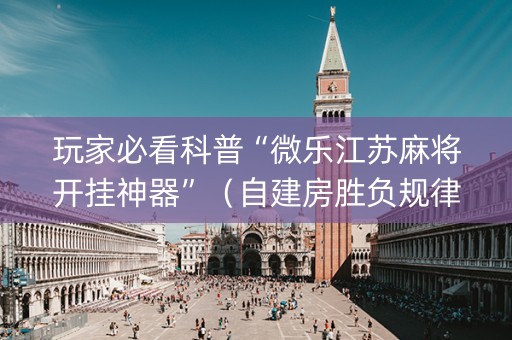 玩家必看科普“微乐江苏麻将开挂神器”（自建房胜负规律)