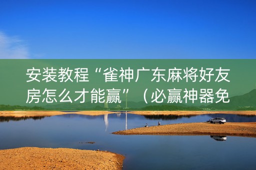 安装教程“雀神广东麻将好友房怎么才能赢”（必赢神器免费安装)