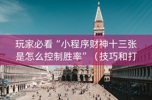 玩家必看“小程序财神十三张是怎么控制胜率”（技巧和打好牌方法)