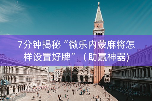 7分钟揭秘“微乐内蒙麻将怎样设置好牌”（助赢神器)
