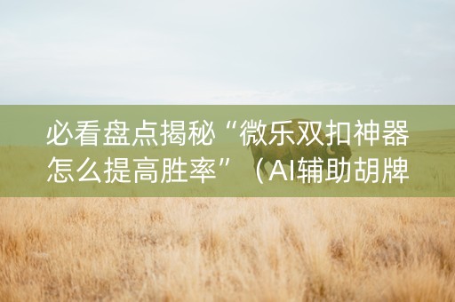 必看盘点揭秘“微乐双扣神器怎么提高胜率”（AI辅助胡牌规则)