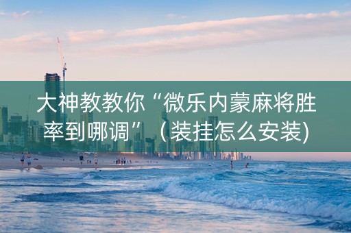 大神教教你“微乐内蒙麻将胜率到哪调”（装挂怎么安装)