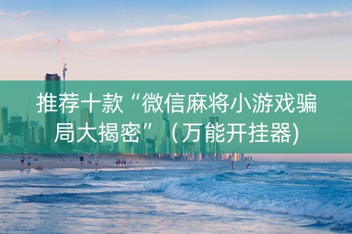 推荐十款“微信麻将小游戏骗局大揭密”（万能开挂器)