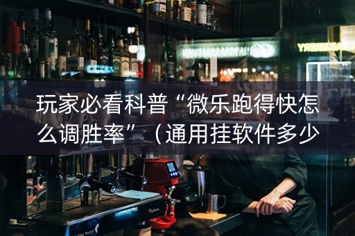 玩家必看科普“微乐跑得快怎么调胜率”（通用挂软件多少钱)
