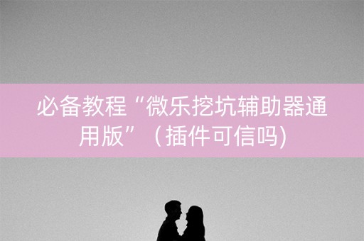 必备教程“微乐挖坑辅助器通用版”（插件可信吗)