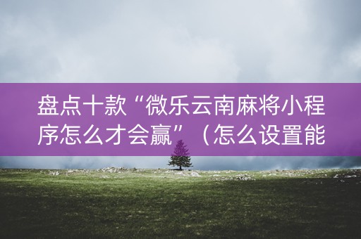 盘点十款“微乐云南麻将小程序怎么才会赢”（怎么设置能有好牌)