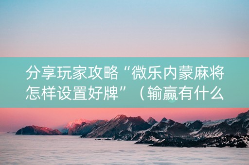 分享玩家攻略“微乐内蒙麻将怎样设置好牌”（输赢有什么规律)