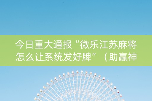 今日重大通报“微乐江苏麻将怎么让系统发好牌”（助赢神器购买)