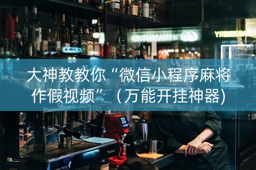 大神教教你“微信小程序麻将作假视频”（万能开挂神器)