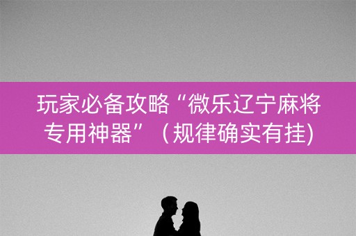 玩家必备攻略“微乐辽宁麻将专用神器”（规律确实有挂)