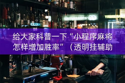 给大家科普一下“小程序麻将怎样增加胜率”（透明挂辅助器)