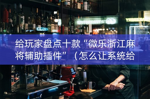 给玩家盘点十款“微乐浙江麻将辅助插件”（怎么让系统给自己好牌)