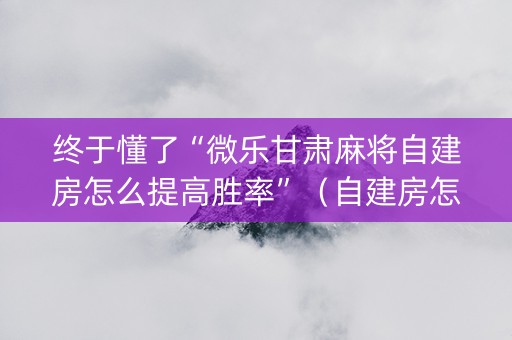 终于懂了“微乐甘肃麻将自建房怎么提高胜率”（自建房怎么拿好牌)