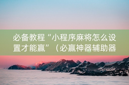 必备教程“小程序麻将怎么设置才能赢”（必赢神器辅助器)