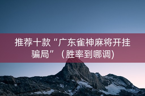 推荐十款“广东雀神麻将开挂骗局”（胜率到哪调)