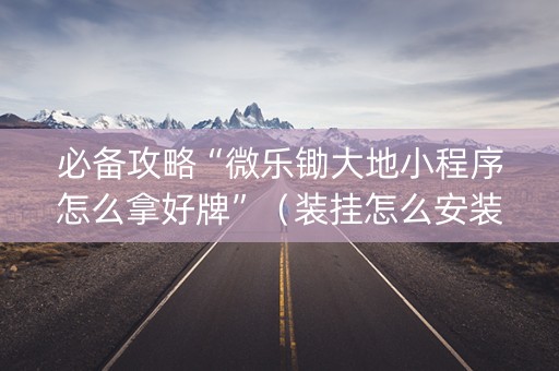必备攻略“微乐锄大地小程序怎么拿好牌”（装挂怎么安装)