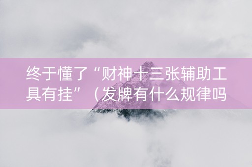 终于懂了“财神十三张辅助工具有挂”（发牌有什么规律吗)