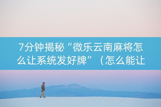 7分钟揭秘“微乐云南麻将怎么让系统发好牌”（怎么能让牌好一点)