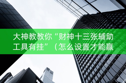 大神教教你“财神十三张辅助工具有挂”（怎么设置才能赢)