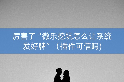 厉害了“微乐挖坑怎么让系统发好牌”（插件可信吗)